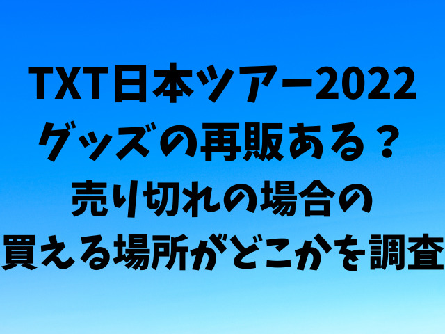 TXT日本ツアー2022グッズの再販ある？売り切れの場合の買える場所がどこかを調査
