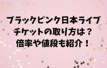 ブラックピンク日本ライブのチケットの取り方は？倍率や値段も紹介！