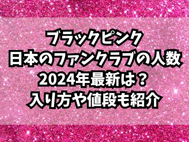 ブラックピンクの日本のファンクラブの人数2024年最新は？入り方や値段も紹介