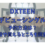 DXTEENのデビューシングルの予約方法は？値段や買えるところも調査！
