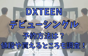 DXTEENのデビューシングルの予約方法は？値段や買えるところも調査！