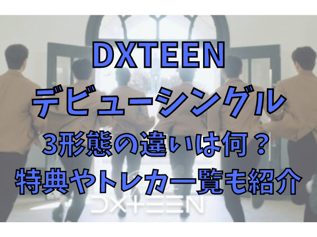 DXTEENのデビューシングル3形態の違いは何？特典やトレカ一覧も紹介