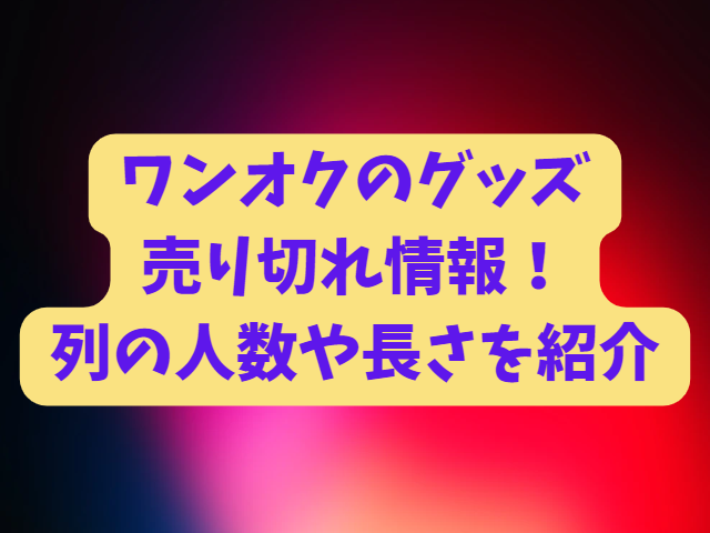 ワンオクのグッズの売り切れ情報！列の人数や長さを紹介