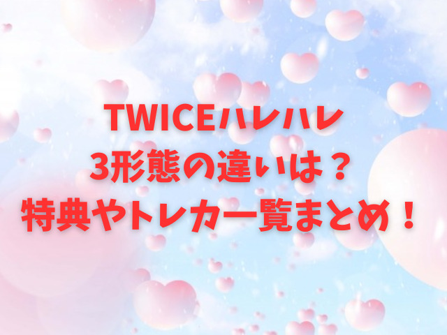 TWICEのハレハレ 3形態の違いは？ 特典やトレカ一覧まとめ！