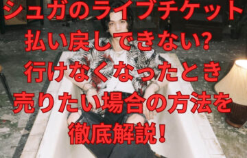 シュガのライブチケット払い戻しできない？行けなくなったとき売りたい場合のやり方を徹底解説