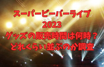スーパービーバーのライブ2023グッズの販売時間は何時？どれくらい並ぶのかも調査