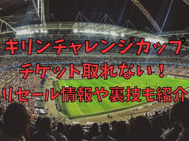 キリンチャレンジカップ2023チケット取れない！リセール情報や裏技も紹介