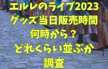 エルレのライブ2023グッズ当日販売時間は何時から？どれくらい並ぶのかも調査
