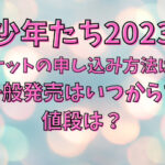 少年たち2023チケットの申し込み方法は？一般発売はいつからで値段は？