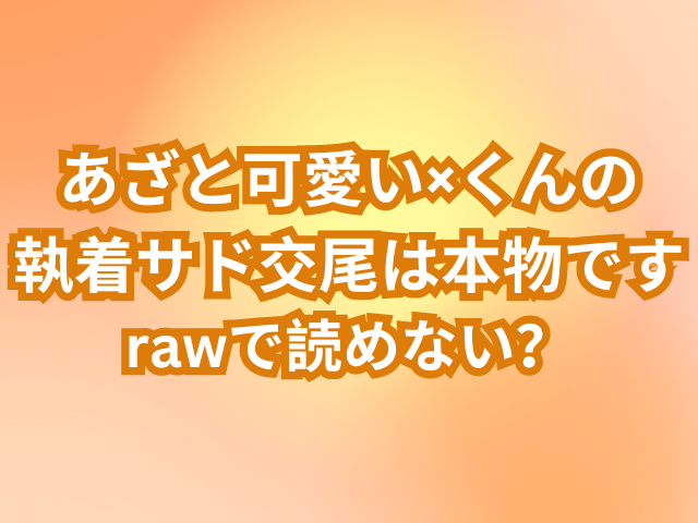 あざと可愛い×くんの執着サド交尾は本物ですはrawで読めない？無料で安心して読む方法を紹介