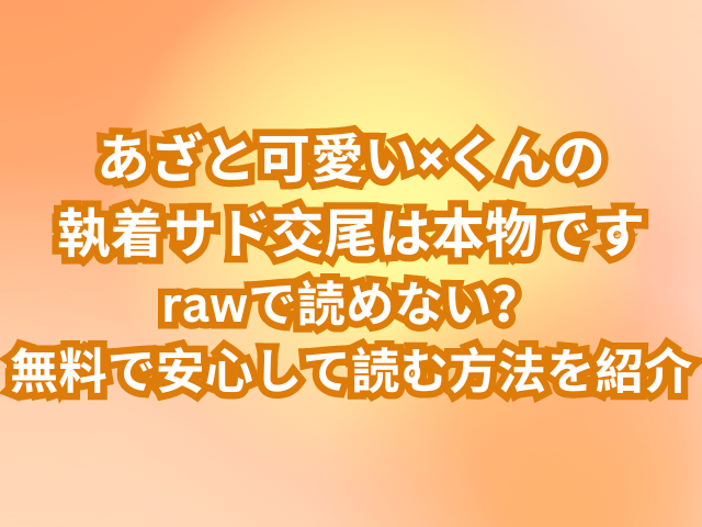 あざと可愛い×くんの執着サド交尾は本物ですはrawで読めない？無料で安心して読む方法を紹介