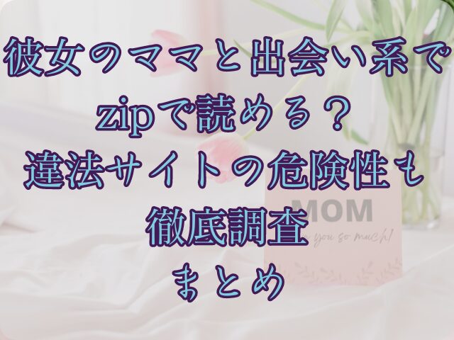 彼女のママと出会い系ではzipで読める？違法サイトの危険性も徹底調査