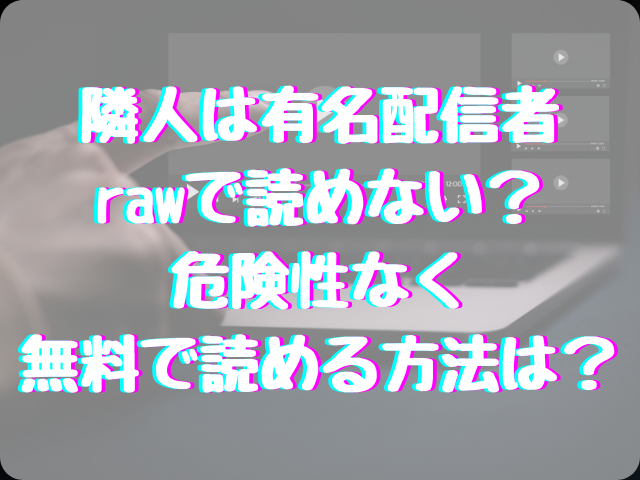 隣人は有名配信者はrawで読めない？危険性なく無料で読める方法は？