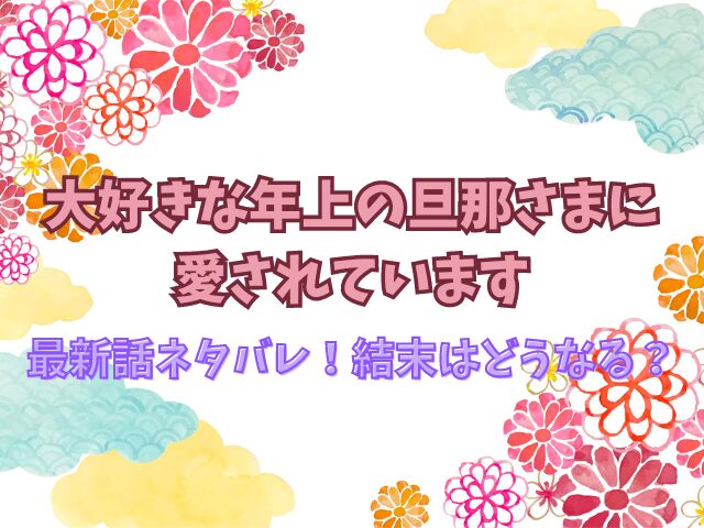 大好きな年上の旦那さまに愛されていますの最新話ネタバレ！結末はどうなる？