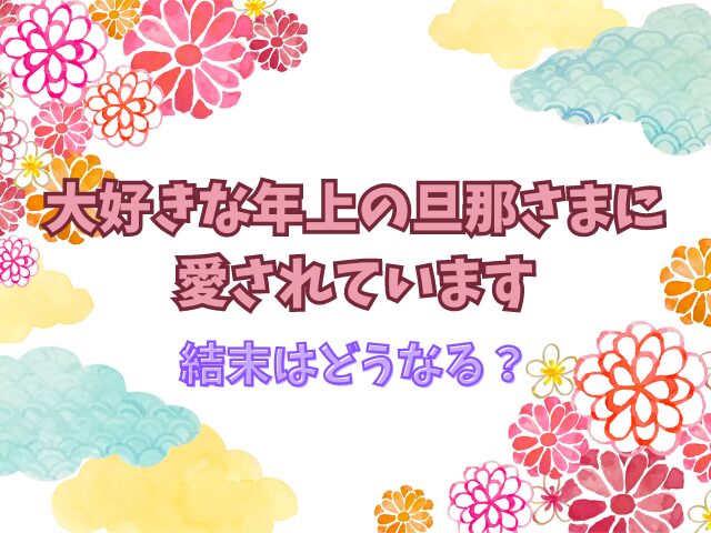 大好きな年上の旦那さまに愛されていますの最新話ネタバレ！結末はどうなる？