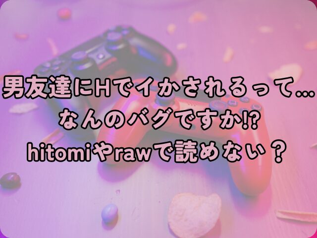 男友達にHでイかされるって…なんのバグですか!?はhitomiやrawで読めない？無料でどこで読めるかを徹底調査！