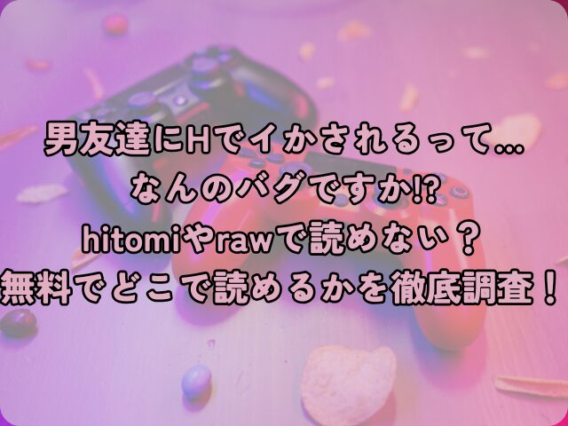 男友達にHでイかされるって…なんのバグですか!?はhitomiやrawで読めない？無料でどこで読めるかを徹底調査！