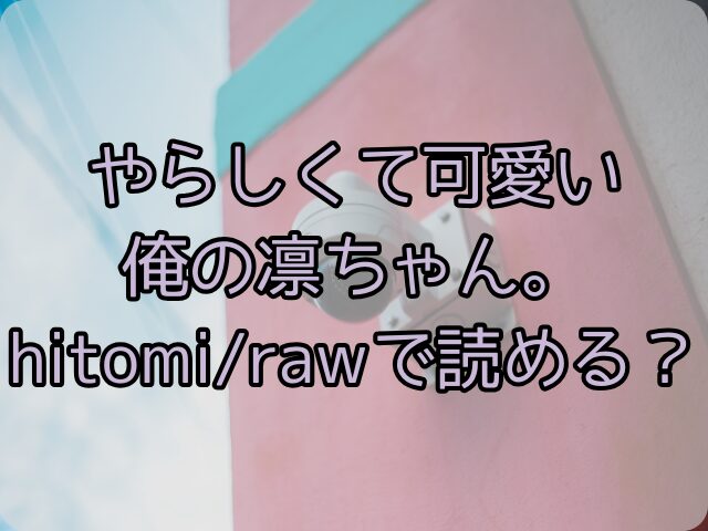 やらしくて可愛い俺の凛ちゃん。はhitomi/rawで読める？無料で読む方法は？