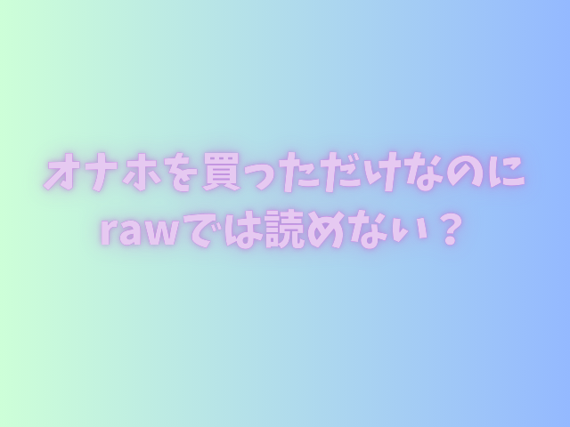 オナホを買っただけなのにrawは読めない？どこなら読めるのかを徹底調査！