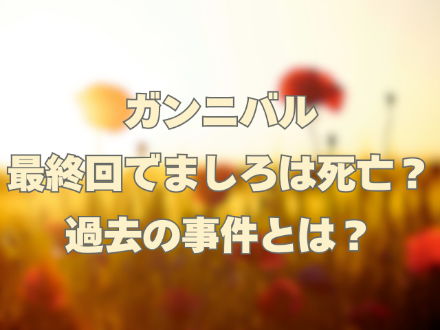 ガンニバルの最終回でましろは死亡？過去の事件とは？