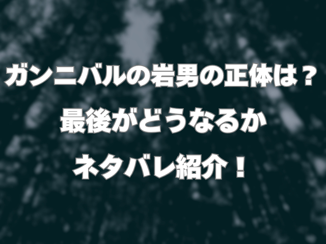 ガンニバルの岩男の正体は？最後がどうなるかネタバレ紹介！